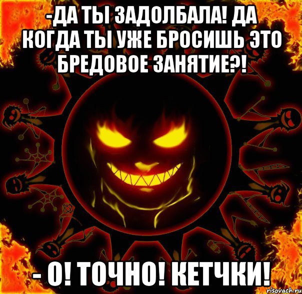 -да ты задолбала! да когда ты уже бросишь это бредовое занятие?! - о! точно! кетчки!, Мем fire time