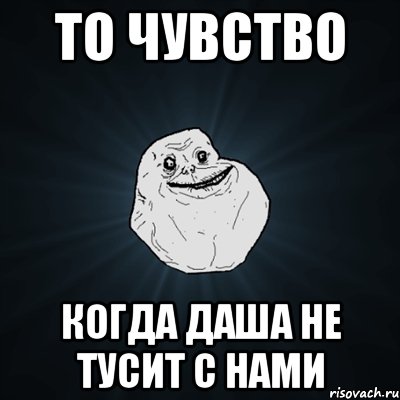 то чувство когда даша не тусит с нами, Мем Forever Alone