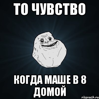 то чувство когда маше в 8 домой, Мем Forever Alone