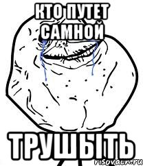 кто путет самной трушыть, Мем Forever Alone