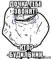 дочка тебе звонят! -кто? -будильник., Мем Forever Alone