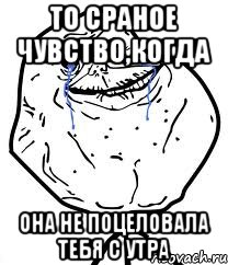 то сраное чувство,когда она не поцеловала тебя с утра, Мем Forever Alone
