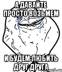 а давайте просто возьмем и будем любить друг друга, Мем Forever Alone