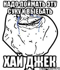 надо поймать эту суку и выебать хай джек, Мем Forever Alone