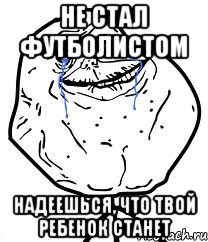 не стал футболистом надеешься, что твой ребенок станет, Мем Forever Alone