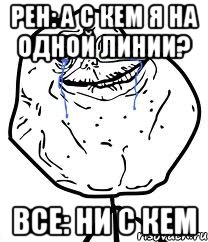 рен: а с кем я на одной линии? все: ни с кем, Мем Forever Alone