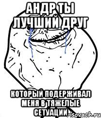 андр ты лучший друг который подерживал меня в тяжелые сетуации, Мем Forever Alone