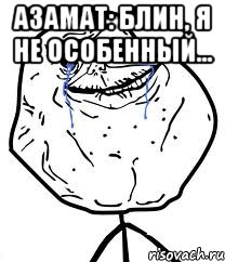 азамат: блин, я не особенный... , Мем Forever Alone