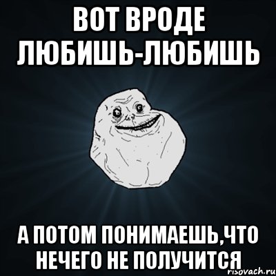 вот вроде любишь-любишь а потом понимаешь,что нечего не получится