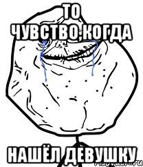 то чувство,когда нашёл девушку, Мем Forever Alone