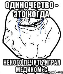 одиночество - это когда некого лечить,играя медиком :с, Мем Forever Alone