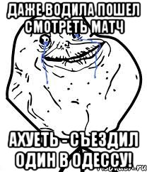 даже водила пошел смотреть матч ахуеть - съездил один в одессу!, Мем Forever Alone