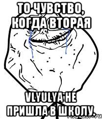 то чувство, когда вторая vlyulya не пришла в школу., Мем Forever Alone