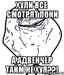 хули все смотрят пони а адвенчер тайм не хуя??!, Мем Forever Alone