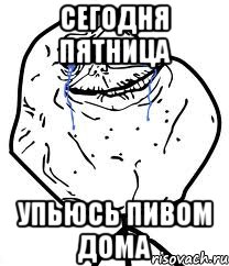 сегодня пятница упьюсь пивом дома, Мем Forever Alone