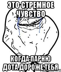 Это стремное чувство Когда парню дота дороже тебя, Мем Forever Alone