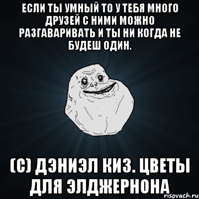 Если ты умный то у тебя много друзей с ними можно разгаваривать и ты ни когда не будеш один. (C) Дэниэл Киз. Цветы для Элджернона, Мем Forever Alone