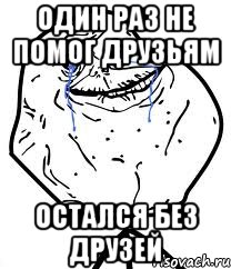 один раз не помог друзьям остался без друзей, Мем Forever Alone