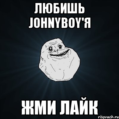 Любишь JohnyBoy'я Жми лайк, Мем Forever Alone