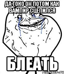 ДА ТОКО ОН ПОТОМ КАК ВАМПИР СЦЕПИЛСЯ БЛЕАТЬ, Мем Forever Alone