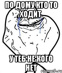 по дому кто то ходит у теб не кого нет, Мем Forever Alone