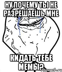 НУ ПОЧЕМУ ТЫ НЕ РАЗРЕШАЕШЬ МНЕ КИДАТЬ ТЕБЕ МЕМЫ?, Мем Forever Alone