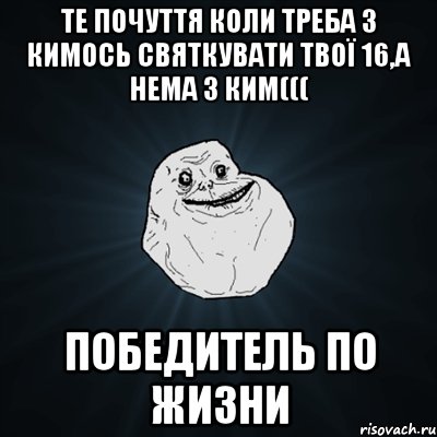 Те почуття коли треба з кимось святкувати твої 16,а нема з ким((( Победитель по жизни, Мем Forever Alone