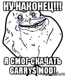 Ну наконец!!! Я смог скачать garrys mod!, Мем Forever Alone