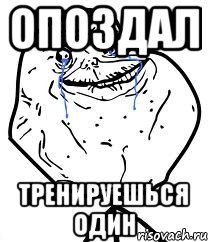 Опоздал Тренируешься один
