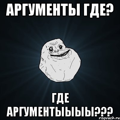 аргументы где? ГДЕ АРГУМЕНТЫЫЫЫ???, Мем Forever Alone