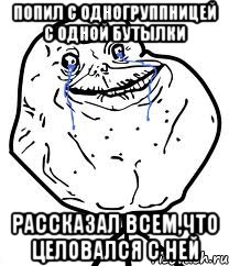 ПОПИЛ С ОДНОГРУППНИЦЕЙ С ОДНОЙ БУТЫЛКИ РАССКАЗАЛ ВСЕМ,ЧТО ЦЕЛОВАЛСЯ С НЕЙ, Мем Forever Alone
