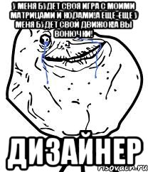 У меня будет своя игра с моими матрицами и кодами!А еще-еще у меня будет свой движок!А вы вонючки! Дизайнер, Мем Forever Alone