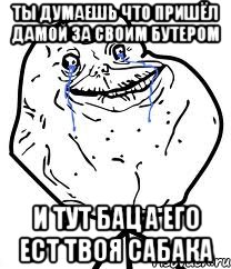 ты думаешь что пришёл дамой за своим бутером и тут бац а его ест твоя сабака, Мем Forever Alone