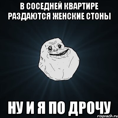 В соседней квартире раздаются женские стоны Ну и я по дрочу, Мем Forever Alone