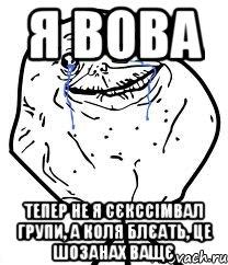 я вова тепер не я сєкссімвал групи, а КОЛЯ блєать, це шозанах ващє, Мем Forever Alone