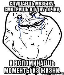 слушаешь музыку, смотришь в одну точку, и вспоминаешь моменты из жизни., Мем Forever Alone