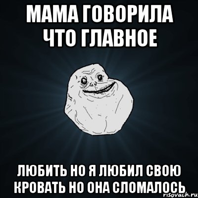 Мама говорила что главное любить но я любил свою кровать но она сломалось, Мем Forever Alone