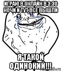 играю в онлайн в 3:30 ночи и тут все вышли Я такой Одинокий!!!, Мем Forever Alone