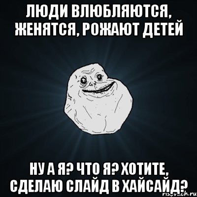 Люди влюбляются, женятся, рожают детей Ну а я? Что я? Хотите, сделаю слайд в хайсайд?, Мем Forever Alone