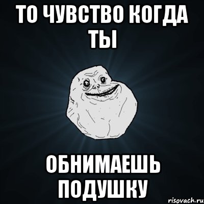 То чувство когда ты обнимаешь подушку, Мем Forever Alone