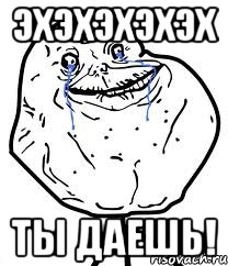ЭХЭХЭХЭХЭХ ТЫ ДАЕШЬ!