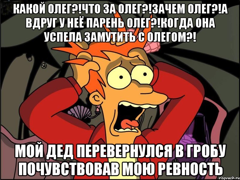 какой олег?!что за олег?!зачем олег?!а вдруг у неё парень олег?!когда она успела замутить с олегом?! мой дед перевернулся в гробу почувствовав мою ревность, Мем Фрай в панике