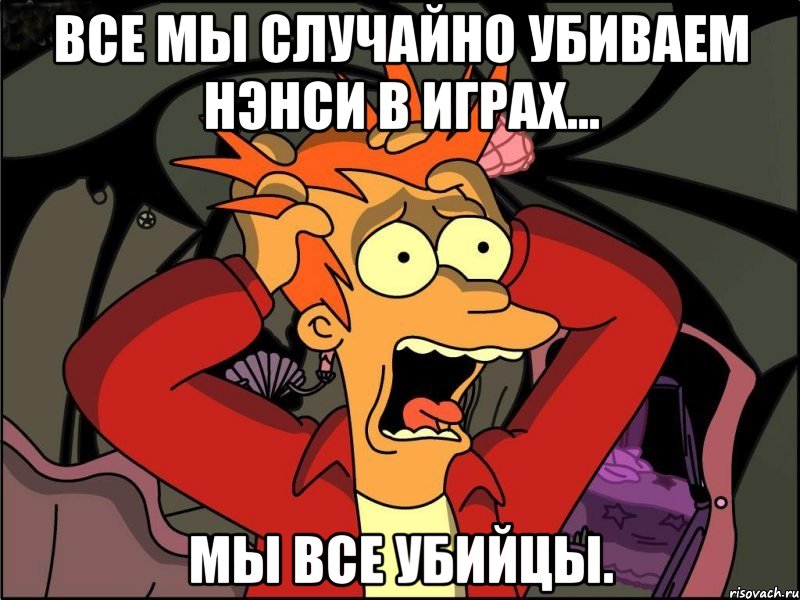 все мы случайно убиваем нэнси в играх... мы все убийцы., Мем Фрай в панике