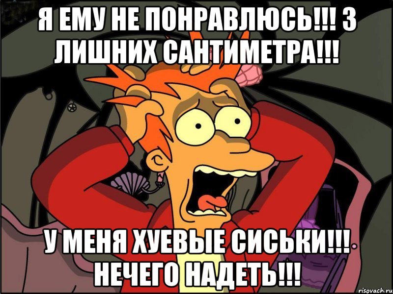 я ему не понравлюсь!!! 3 лишних сантиметра!!! у меня хуевые сиськи!!! нечего надеть!!!, Мем Фрай в панике