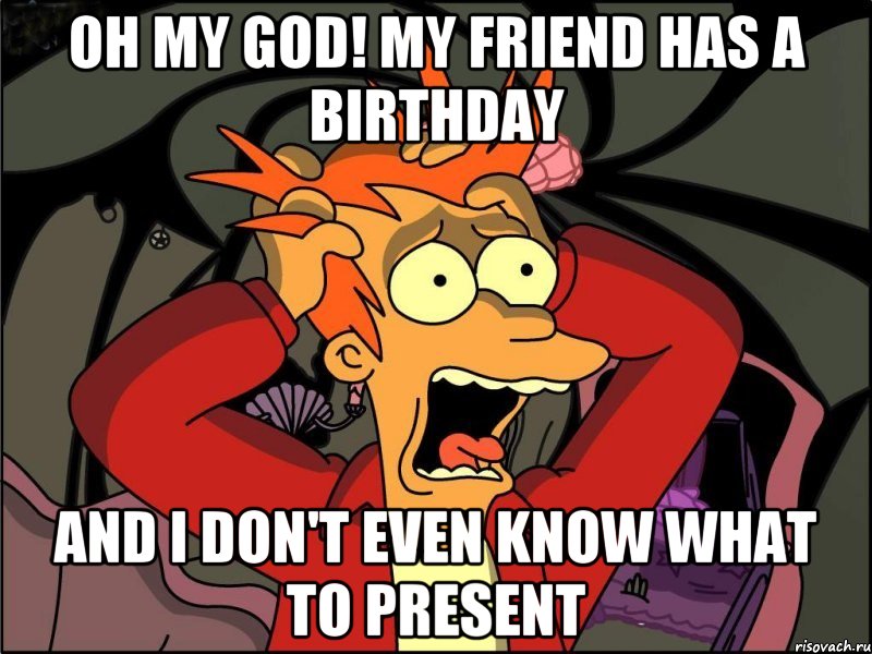 OH MY GOD! My friend has a birthday and i don't even know what to present, Мем Фрай в панике