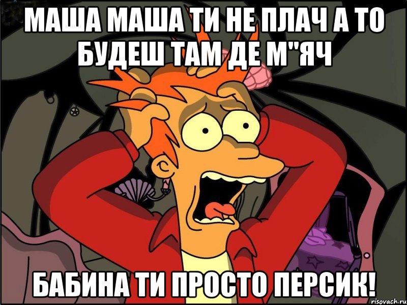 Маша маша ти не плач а то будеш там де м"яч Бабина Ти просто ПеРсик!, Мем Фрай в панике