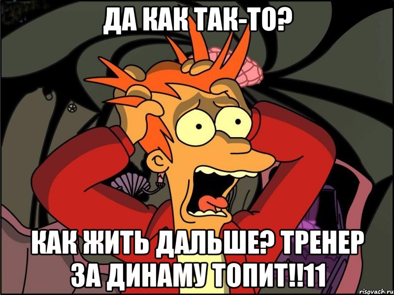 Да как так-то? Как жить дальше? Тренер за ДинамУ топит!!11, Мем Фрай в панике