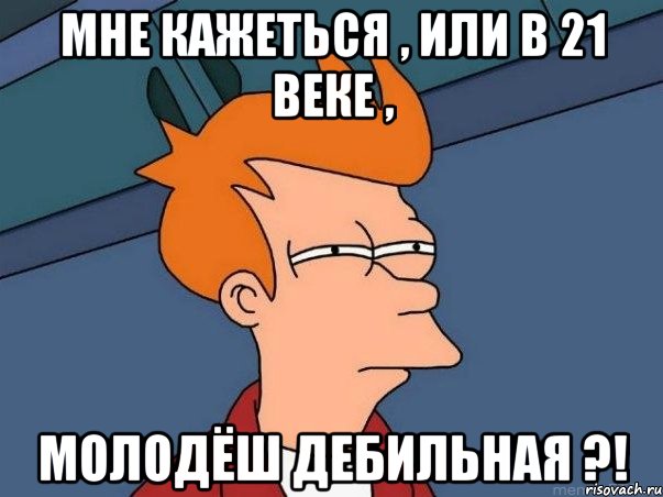 мне кажеться , или в 21 веке , молодёш дебильная ?!, Мем  Фрай (мне кажется или)