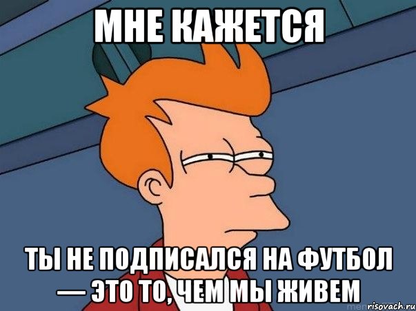 мне кажется ты не подписался на футбол — это то, чем мы живем, Мем  Фрай (мне кажется или)