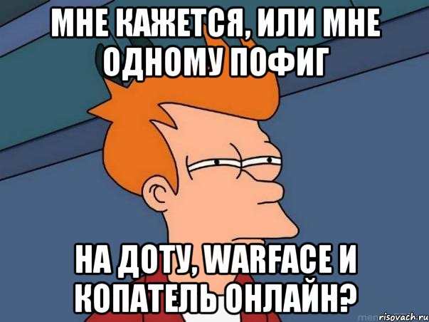 мне кажется, или мне одному пофиг на доту, warface и копатель онлайн?, Мем  Фрай (мне кажется или)